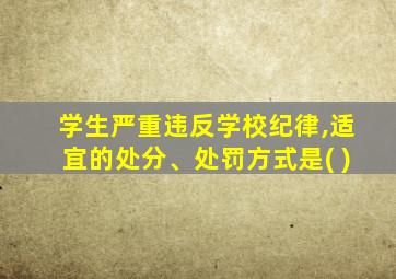 学生严重违反学校纪律,适宜的处分、处罚方式是( )